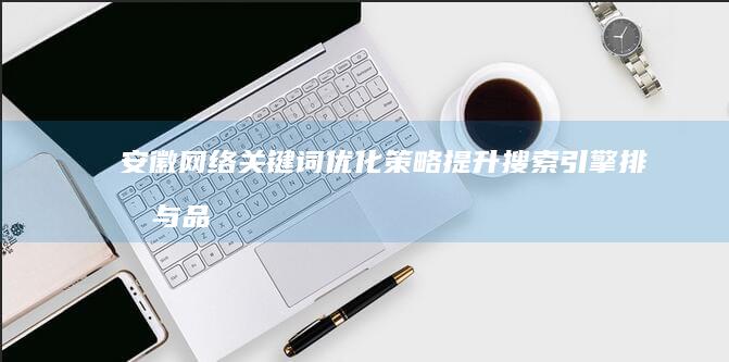 安徽网络关键词优化策略：提升搜索引擎排名与品牌曝光