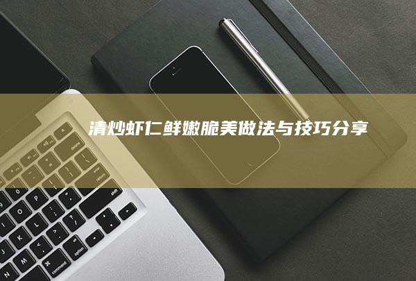 清炒虾仁鲜嫩脆美做法与技巧分享